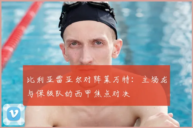 比利亚雷亚尔对阵莱万特：主场龙与保级队的西甲焦点对决