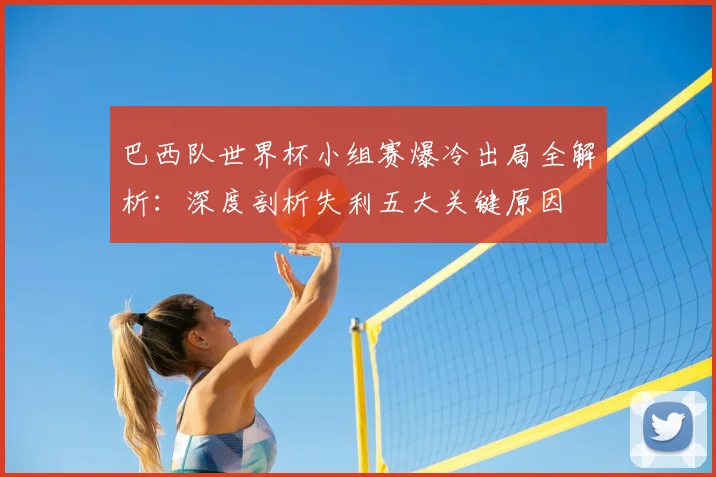 巴西队世界杯小组赛爆冷出局全解析:深度剖析失利五大关键原因