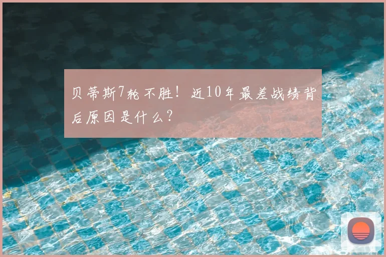 贝蒂斯7轮不胜!近10年最差战绩背后原因是什么?