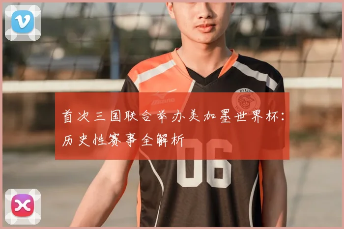 首次三国联合举办美加墨世界杯：历史性赛事全解析