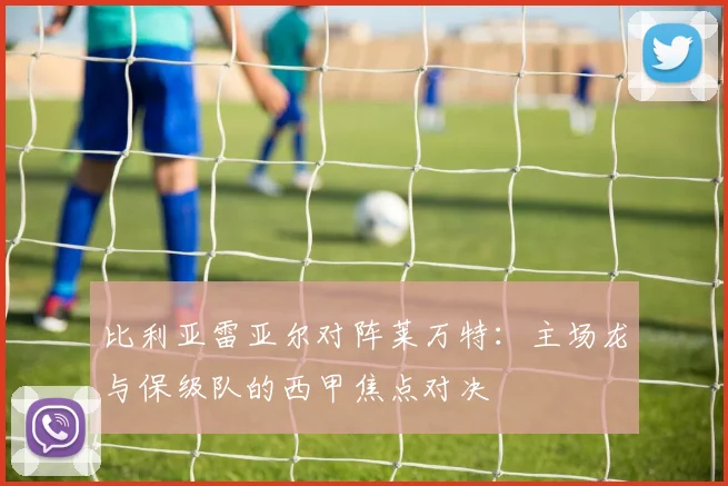 比利亚雷亚尔对阵莱万特：主场龙与保级队的西甲焦点对决