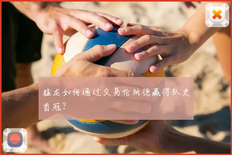 猛龙如何通过交易伦纳德赢得队史首冠？