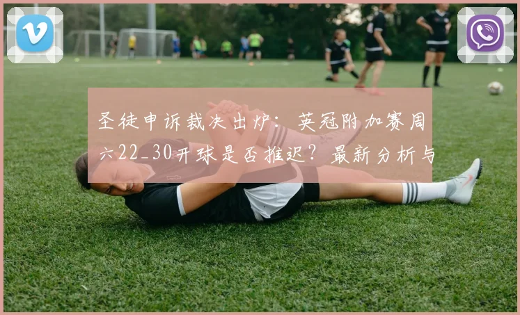圣徒申诉裁决出炉:英冠附加赛周六22_30开球是否推迟?最新分析与赛程影响解读