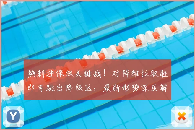 热刺迎保级关键战!对阵维拉取胜即可跳出降级区,最新形势深度解读