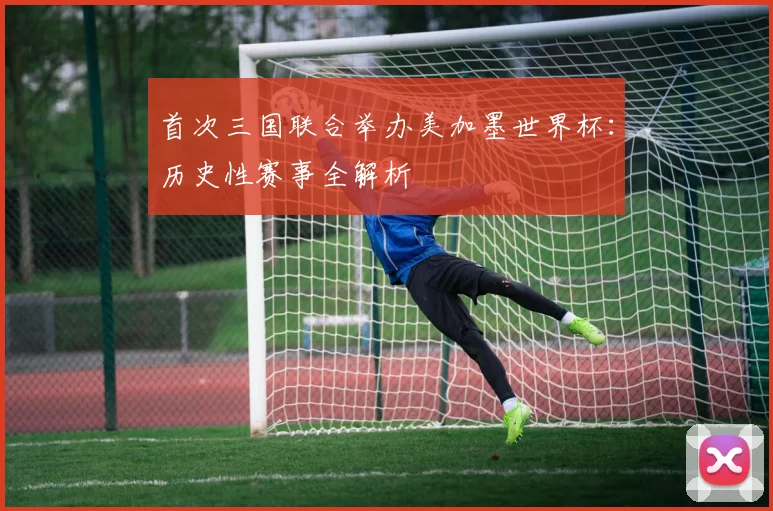 首次三国联合举办美加墨世界杯:历史性赛事全解析