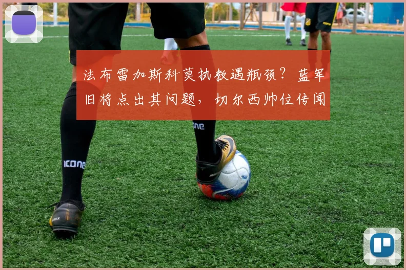 法布雷加斯科莫执教遇瓶颈?蓝军旧将点出其问题,切尔西帅位传闻太不靠谱