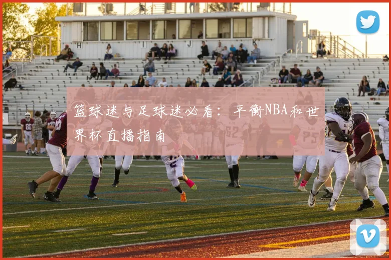 篮球迷与足球迷必看:平衡NBA和世界杯直播指南