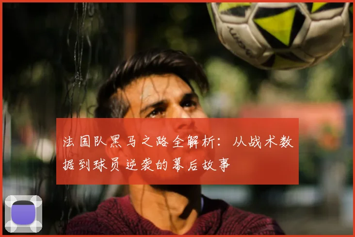 法国队黑马之路全解析:从战术数据到球员逆袭的幕后故事