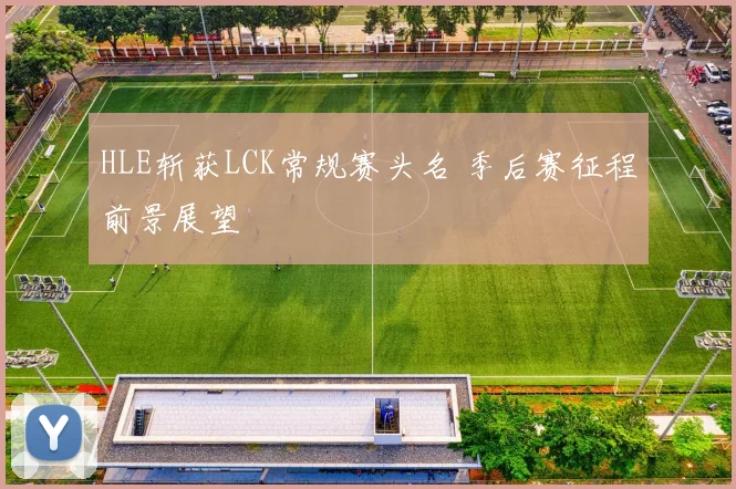HLE斩获LCK常规赛头名 季后赛征程前景展望