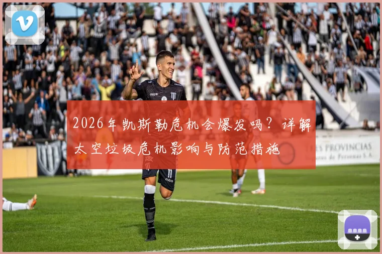 2026年凯斯勒危机会爆发吗？详解太空垃圾危机影响与防范措施