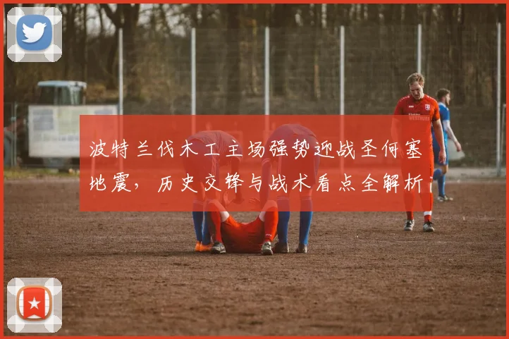 波特兰伐木工主场强势迎战圣何塞地震,历史交锋与战术看点全解析