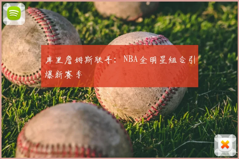 库里詹姆斯联手：NBA全明星组合引爆新赛季