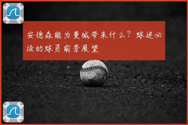 安德森能为曼城带来什么?球迷必读的球员前景展望