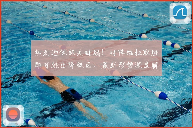 热刺迎保级关键战!对阵维拉取胜即可跳出降级区,最新形势深度解读