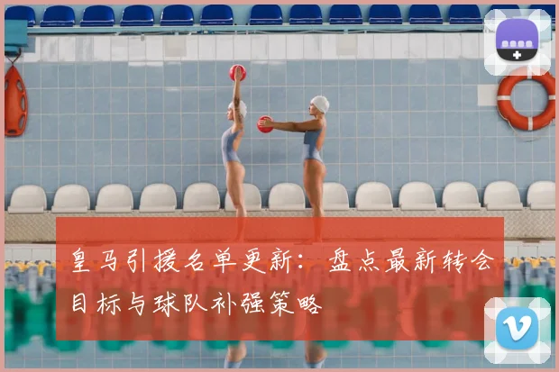 皇马引援名单更新:盘点最新转会目标与球队补强策略