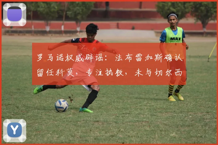 罗马诺权威辟谣：法布雷加斯确认留任科莫，专注执教，未与切尔西谈判