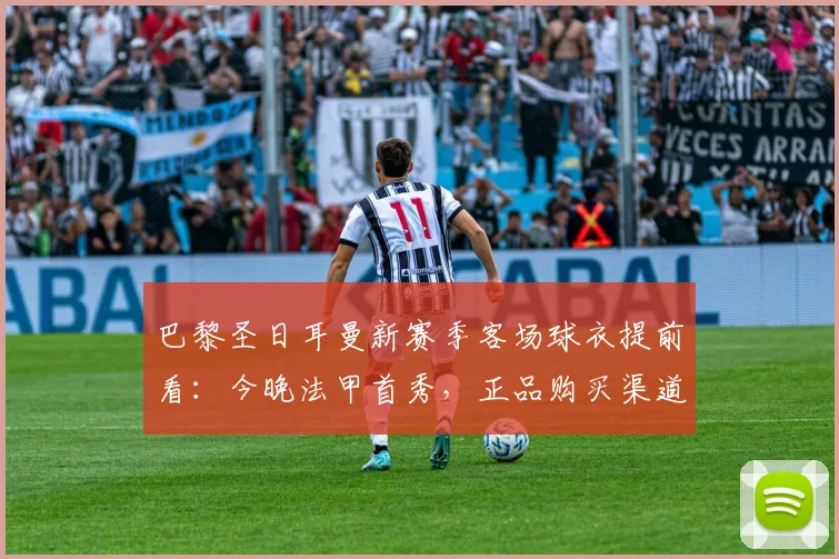 巴黎圣日耳曼新赛季客场球衣提前看:今晚法甲首秀,正品购买渠道解析
