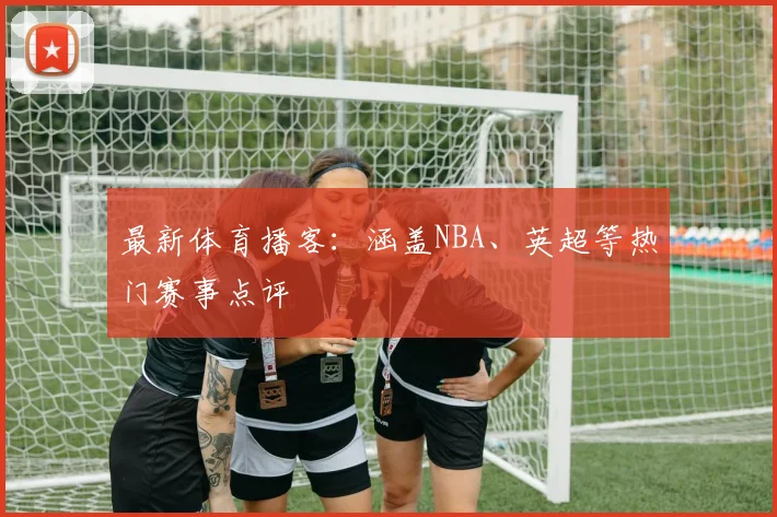 最新体育播客:涵盖NBA、英超等热门赛事点评