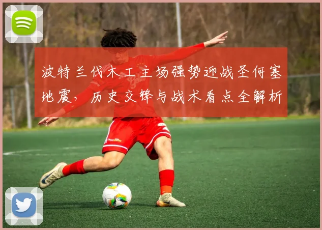 波特兰伐木工主场强势迎战圣何塞地震,历史交锋与战术看点全解析