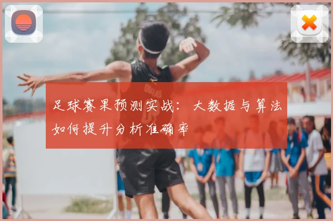 足球赛果预测实战:大数据与算法如何提升分析准确率