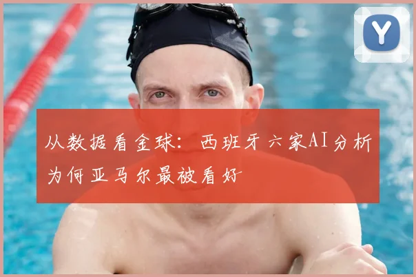 从数据看金球：西班牙六家AI分析为何亚马尔最被看好