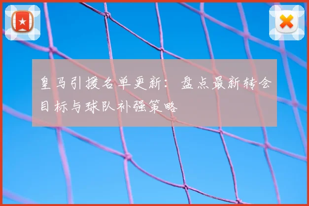 皇马引援名单更新:盘点最新转会目标与球队补强策略