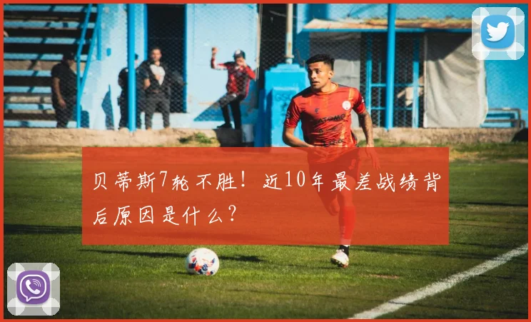 贝蒂斯7轮不胜！近10年最差战绩背后原因是什么？